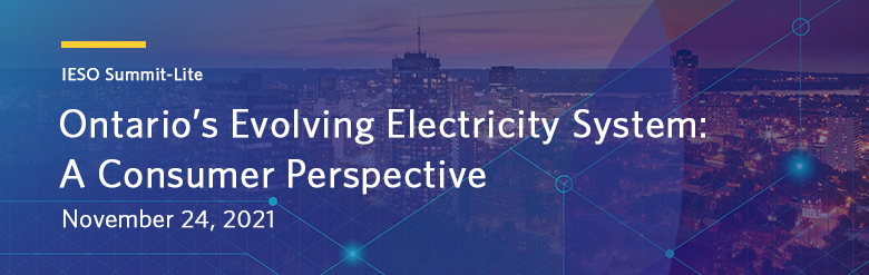 IESO Summit-Lite - Ontario's Evolving Electricity System - A consumer Perspective - November 24. 2021